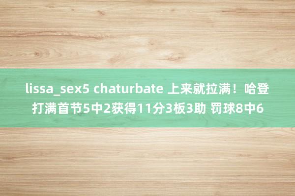 lissa_sex5 chaturbate 上来就拉满！哈登打满首节5中2获得11分3板3助 罚球8中6