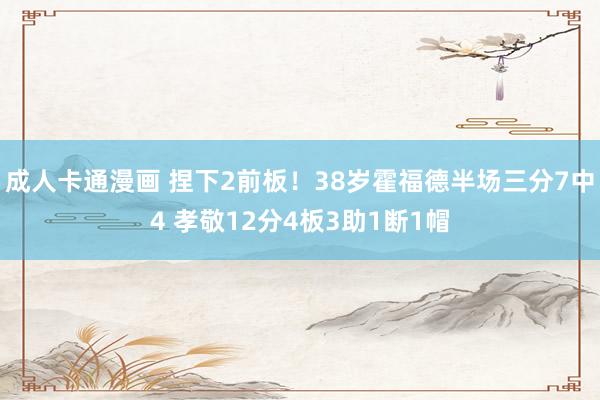 成人卡通漫画 捏下2前板！38岁霍福德半场三分7中4 孝敬12分4板3助1断1帽