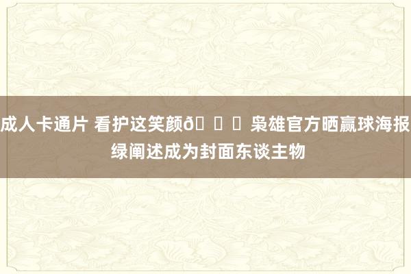 成人卡通片 看护这笑颜😄枭雄官方晒赢球海报 绿阐述成为封面东谈主物
