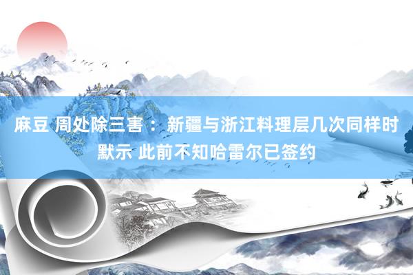 麻豆 周处除三害 ：新疆与浙江料理层几次同样时默示 此前不知哈雷尔已签约