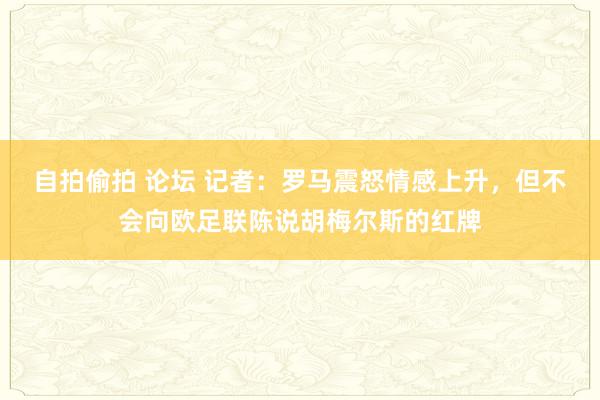 自拍偷拍 论坛 记者：罗马震怒情感上升，但不会向欧足联陈说胡梅尔斯的红牌