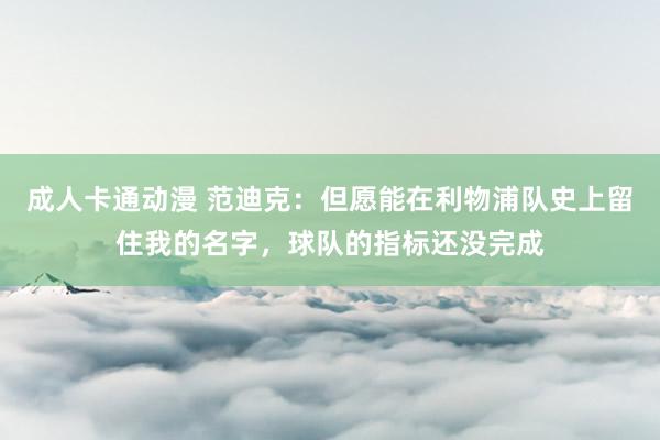 成人卡通动漫 范迪克：但愿能在利物浦队史上留住我的名字，球队的指标还没完成