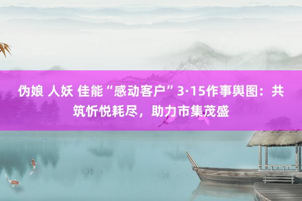 伪娘 人妖 佳能“感动客户”3·15作事舆图：共筑忻悦耗尽，助力市集茂盛