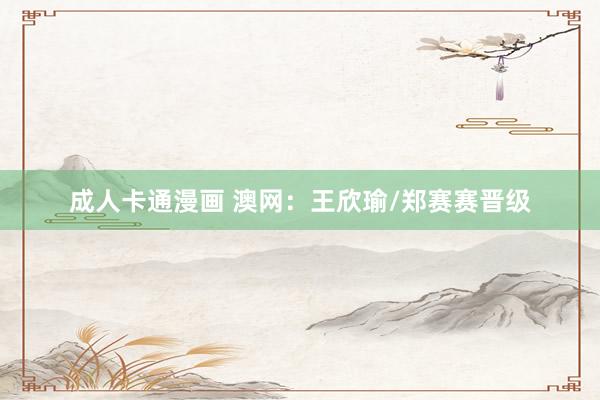 成人卡通漫画 澳网：王欣瑜/郑赛赛晋级
