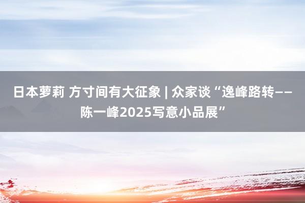 日本萝莉 方寸间有大征象 | 众家谈“逸峰路转——陈一峰2025写意小品展”