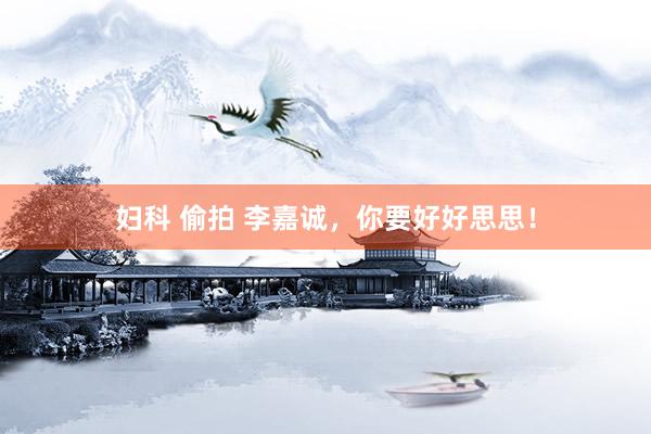 妇科 偷拍 李嘉诚，你要好好思思！