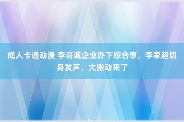 成人卡通动漫 李嘉诚企业办下综合事，李家超切身发声，大搬动来了