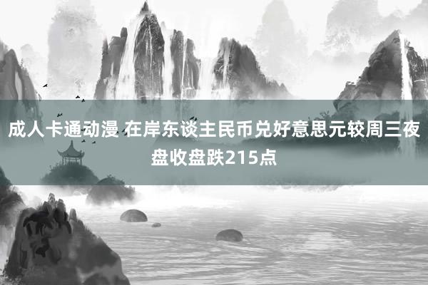 成人卡通动漫 在岸东谈主民币兑好意思元较周三夜盘收盘跌215点