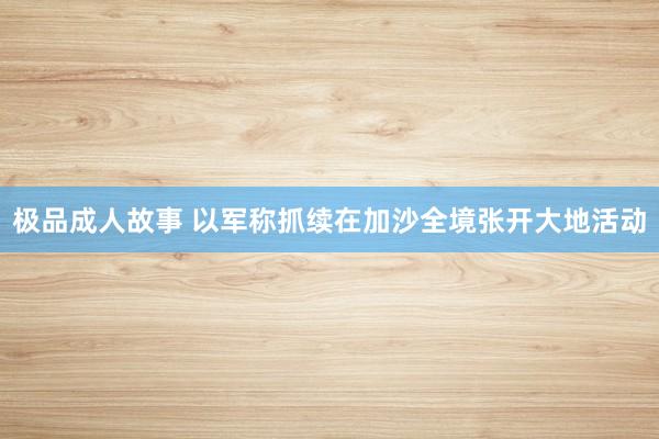极品成人故事 以军称抓续在加沙全境张开大地活动