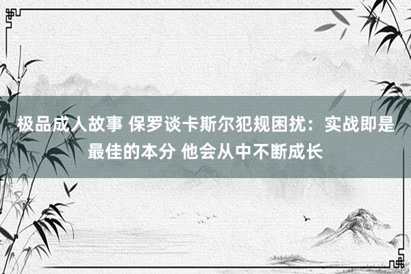 极品成人故事 保罗谈卡斯尔犯规困扰：实战即是最佳的本分 他会从中不断成长