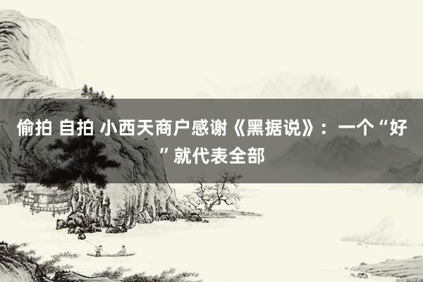 偷拍 自拍 小西天商户感谢《黑据说》:一个“好”就代表全部