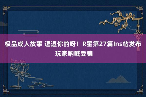 极品成人故事 逗逗你的呀！R星第27篇Ins帖发布 玩家呐喊受骗