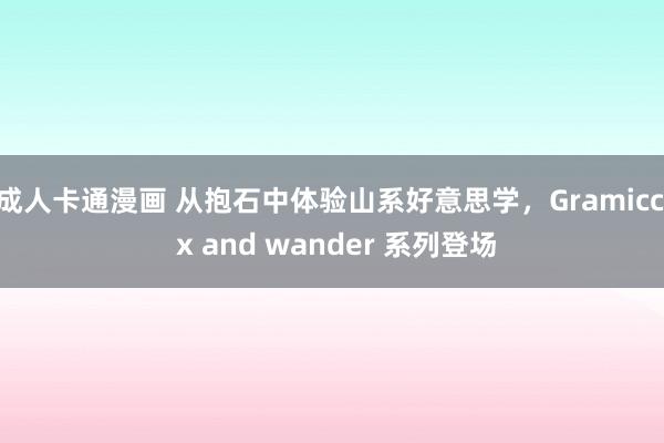 成人卡通漫画 从抱石中体验山系好意思学，Gramicci x and wander 系列登场