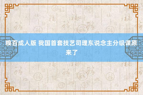 糗百成人版 我国首套技艺司理东说念主分级课原来了