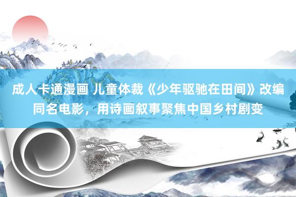 成人卡通漫画 儿童体裁《少年驱驰在田间》改编同名电影，用诗画叙事聚焦中国乡村剧变