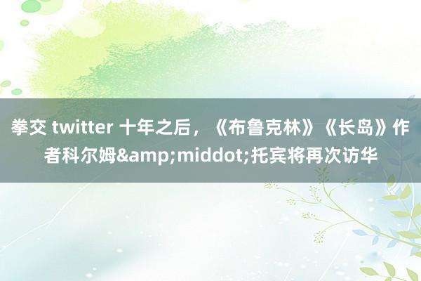 拳交 twitter 十年之后，《布鲁克林》《长岛》作者科尔姆&middot;托宾将再次访华