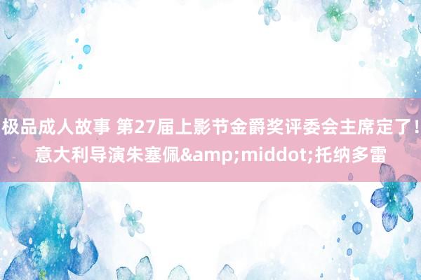 极品成人故事 第27届上影节金爵奖评委会主席定了！意大利导演朱塞佩&middot;托纳多雷