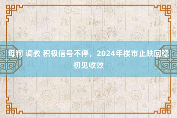 母狗 调教 积极信号不停，2024年楼市止跌回稳初见收效