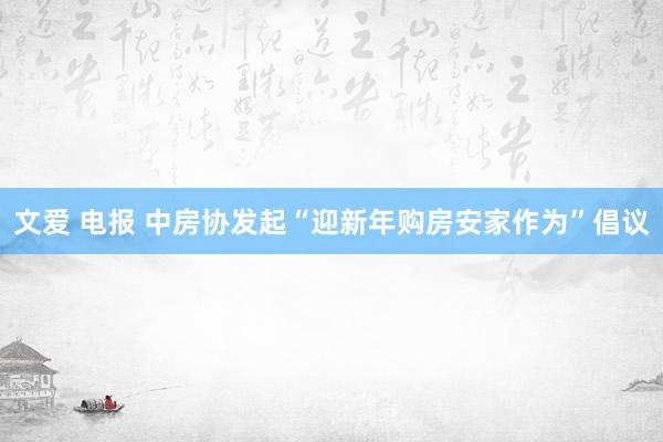 文爱 电报 中房协发起“迎新年购房安家作为”倡议