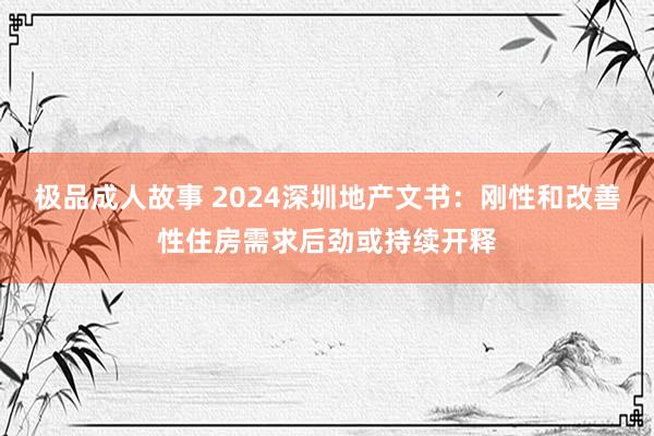 极品成人故事 2024深圳地产文书：刚性和改善性住房需求后劲或持续开释