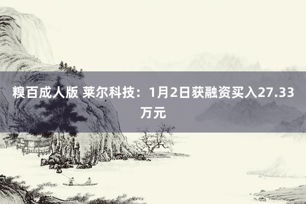 糗百成人版 莱尔科技：1月2日获融资买入27.33万元