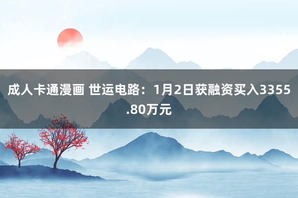 成人卡通漫画 世运电路：1月2日获融资买入3355.80万元