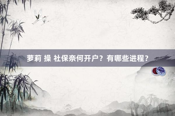 萝莉 操 社保奈何开户？有哪些进程？