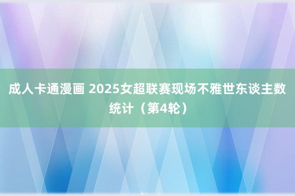 成人卡通漫画 2025女超联赛现场不雅世东谈主数统计（第4轮）