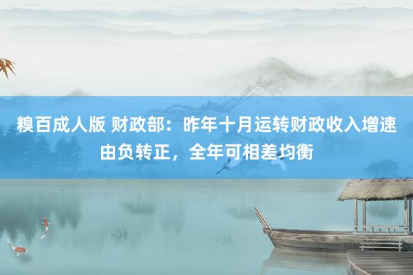 糗百成人版 财政部：昨年十月运转财政收入增速由负转正，全年可相差均衡