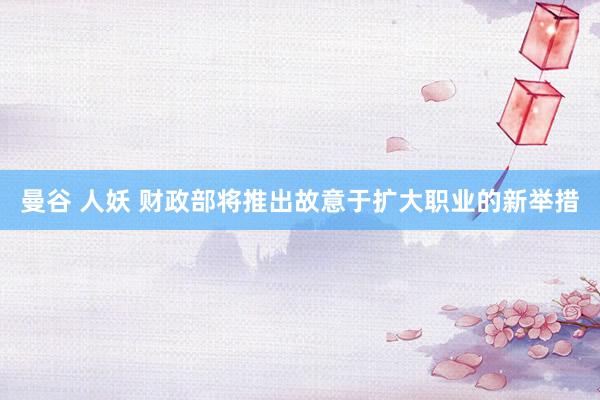 曼谷 人妖 财政部将推出故意于扩大职业的新举措