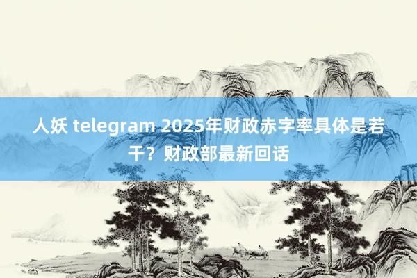 人妖 telegram 2025年财政赤字率具体是若干？财政部最新回话