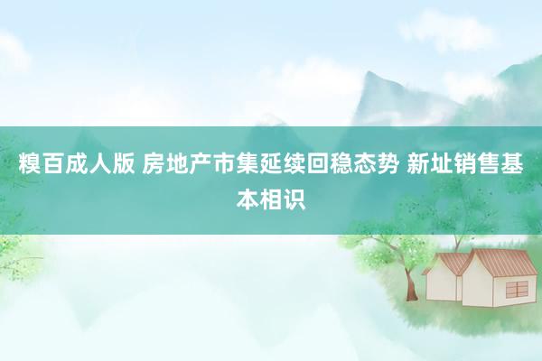 糗百成人版 房地产市集延续回稳态势 新址销售基本相识