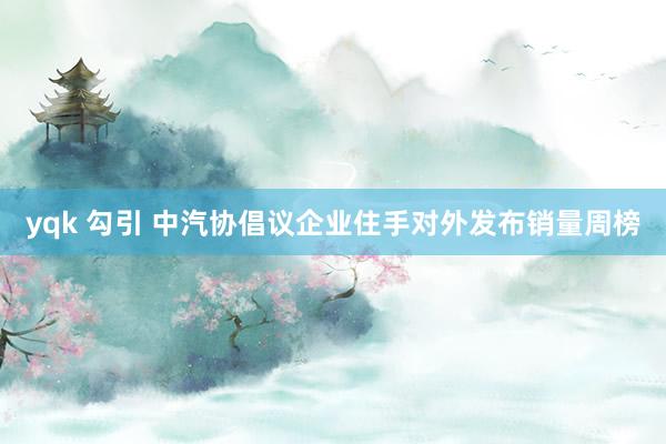 yqk 勾引 中汽协倡议企业住手对外发布销量周榜