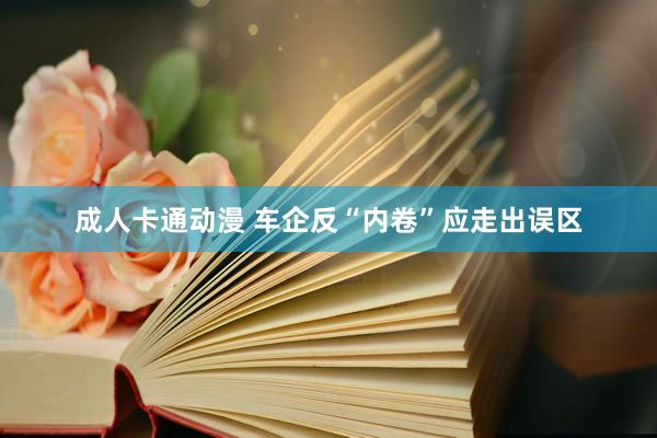 成人卡通动漫 车企反“内卷”应走出误区
