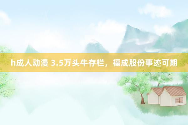h成人动漫 3.5万头牛存栏，福成股份事迹可期