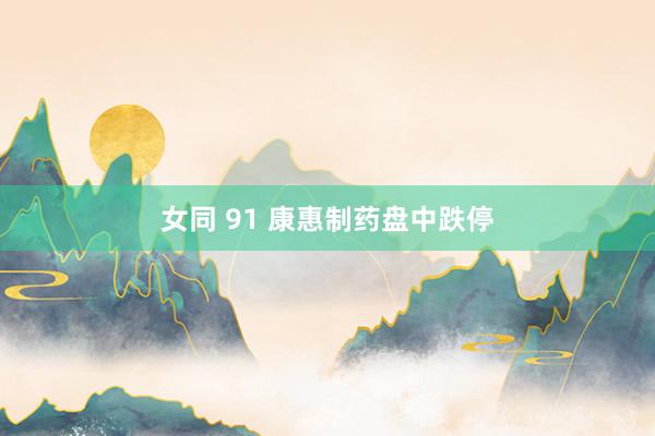 女同 91 康惠制药盘中跌停