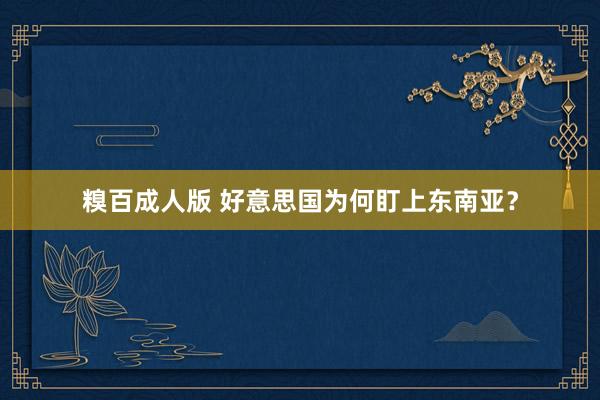 糗百成人版 好意思国为何盯上东南亚？