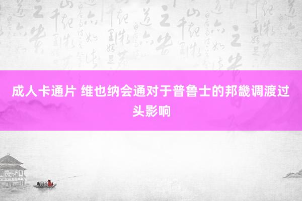 成人卡通片 维也纳会通对于普鲁士的邦畿调渡过头影响