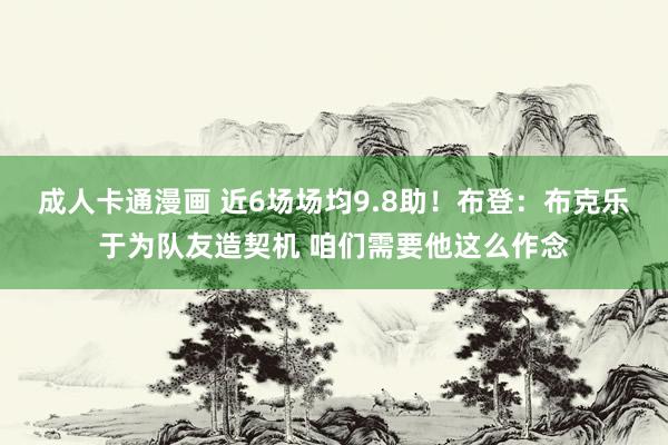 成人卡通漫画 近6场场均9.8助！布登：布克乐于为队友造契机 咱们需要他这么作念