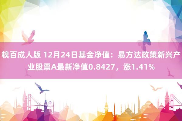 糗百成人版 12月24日基金净值：易方达政策新兴产业股票A最新净值0.8427，涨1.41%