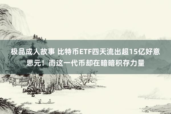 极品成人故事 比特币ETF四天流出超15亿好意思元！而这一代币却在暗暗积存力量