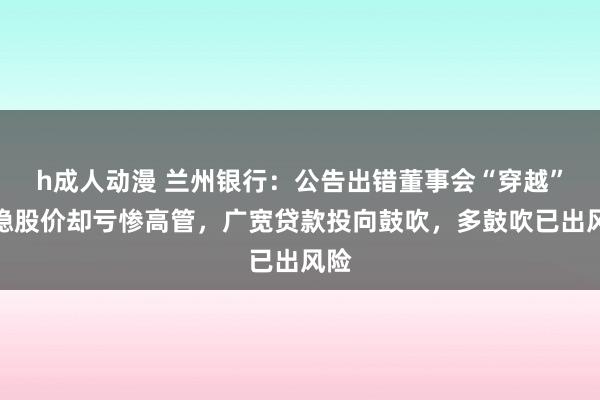 h成人动漫 兰州银行：公告出错董事会“穿越”，稳股价却亏惨高管，广宽贷款投向鼓吹，多鼓吹已出风险