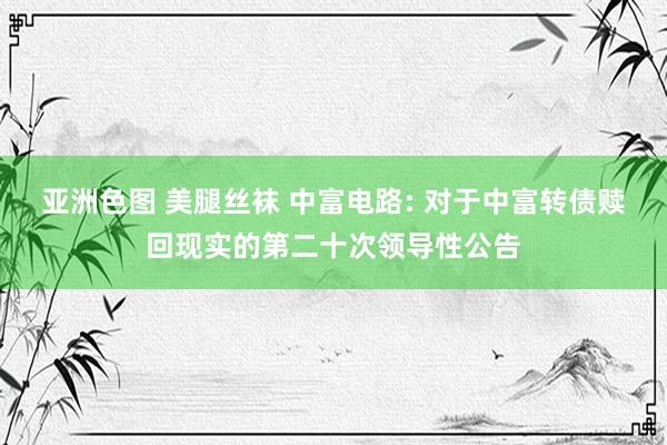 亚洲色图 美腿丝袜 中富电路: 对于中富转债赎回现实的第二十次领导性公告