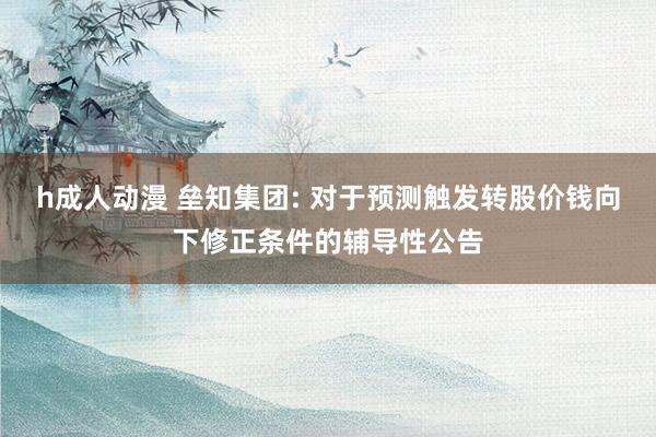 h成人动漫 垒知集团: 对于预测触发转股价钱向下修正条件的辅导性公告