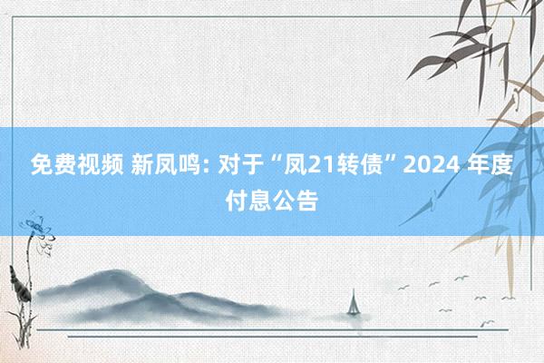 免费视频 新凤鸣: 对于“凤21转债”2024 年度付息公告