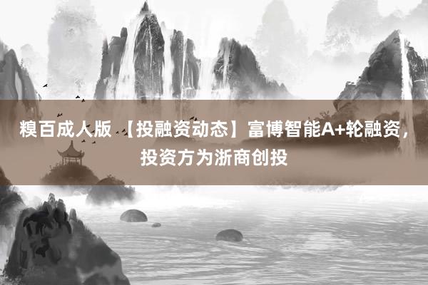 糗百成人版 【投融资动态】富博智能A+轮融资，投资方为浙商创投