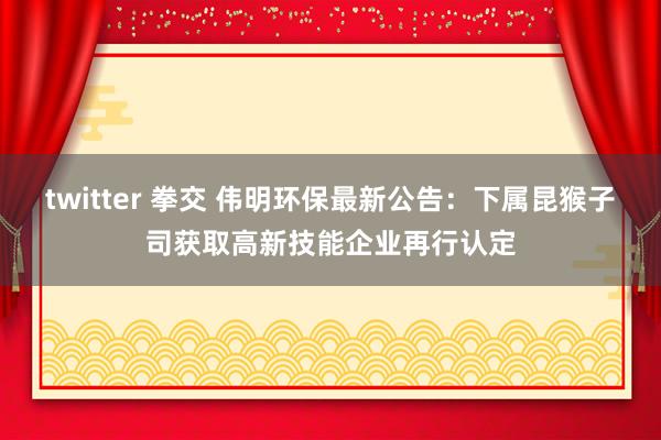 twitter 拳交 伟明环保最新公告：下属昆猴子司获取高新技能企业再行认定