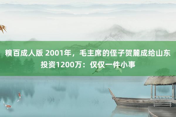 糗百成人版 2001年，毛主席的侄子贺麓成给山东投资1200万：仅仅一件小事