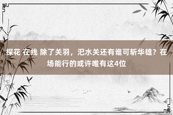 探花 在线 除了关羽，汜水关还有谁可斩华雄？在场能行的或许唯有这4位