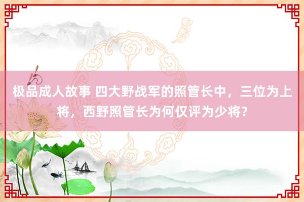 极品成人故事 四大野战军的照管长中，三位为上将，西野照管长为何仅评为少将？